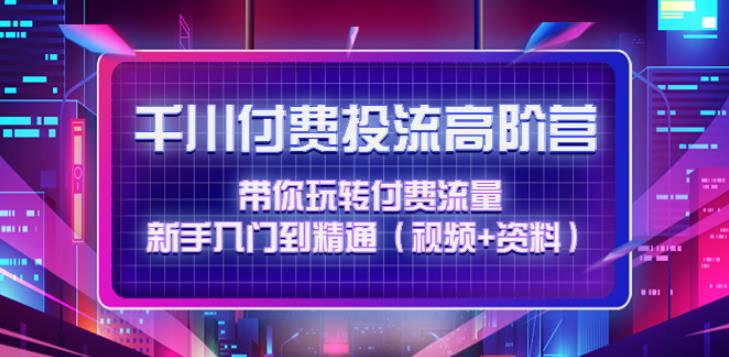 千川推广：带你玩转付费流量，入门到精通千川付费投流高阶（视频+资料）