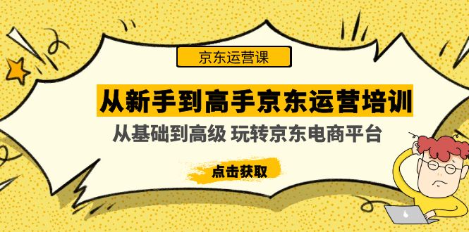 【副业4222期】京东电商怎么做：从基础到高级，玩转京东电商平台，京东运营培训课